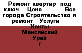 Ремонт квартир “под ключ“ › Цена ­ 1 500 - Все города Строительство и ремонт » Услуги   . Ханты-Мансийский,Урай г.